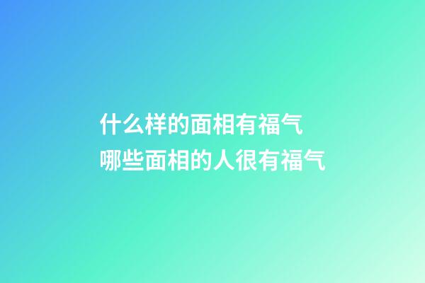 什么样的面相有福气 哪些面相的人很有福气